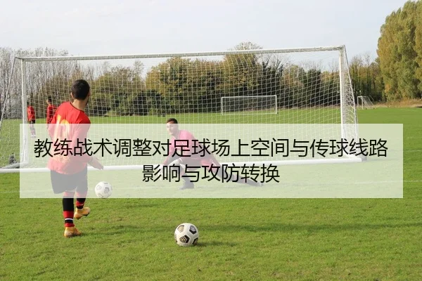 教练战术调整对足球场上空间与传球线路影响与攻防转换